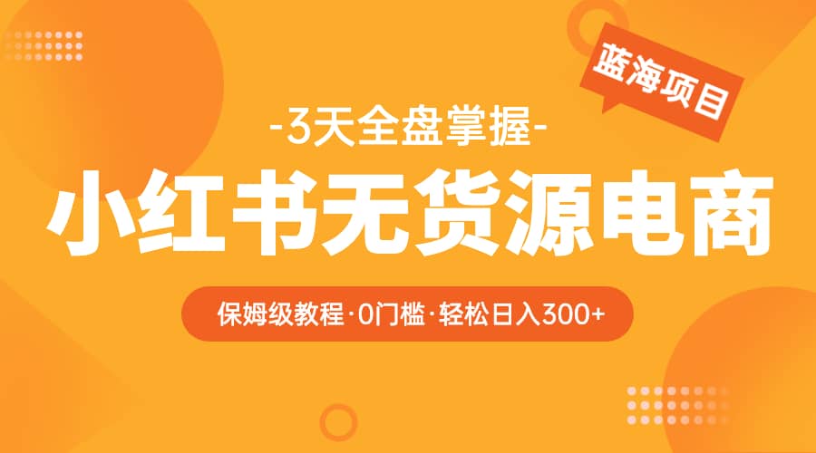 2023小红书无货源电商【保姆级教程从0到日入300】爆单3W-网创社区