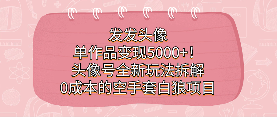 发发头像，单作品变现5000+！头像号全新玩法拆解，0成本的空手套白狼项目-网创社区