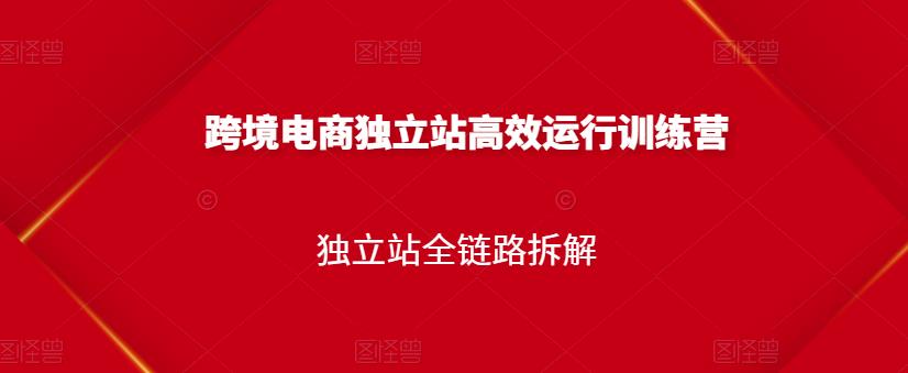 跨境电商独立站高效运行训练营，独立站全链路拆解-网创社区