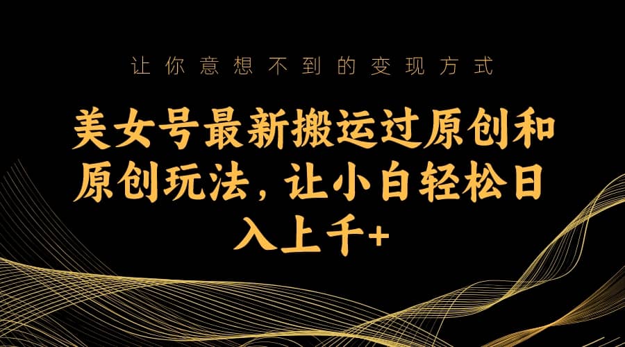 美女号最新搬运过原创和原创玩法，让小白轻松日入上千+-网创社区