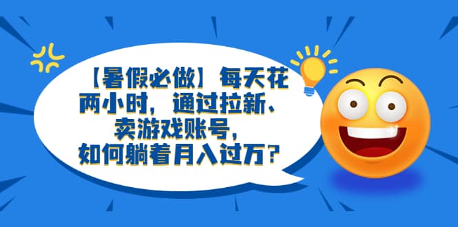 【暑假必做】每天花两小时，通过拉新、卖游戏账号，如何躺着月入过万？-网创社区