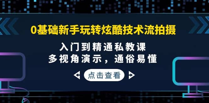 0基础新手玩转炫酷技术流拍摄：入门到精通私教课，多视角演示，通俗易懂-网创社区