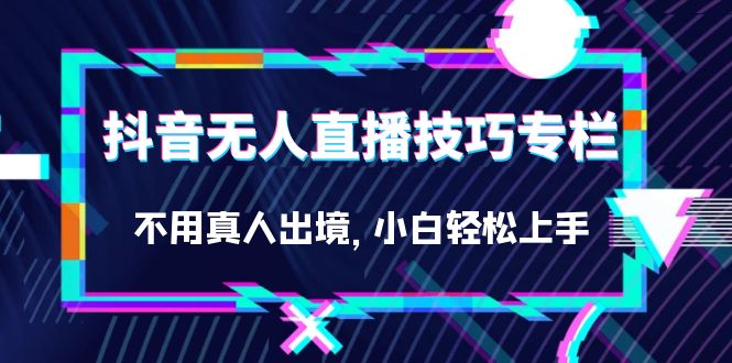 抖音无人直播技巧专栏，不用真人出境，小白轻松上手（27节）-网创社区