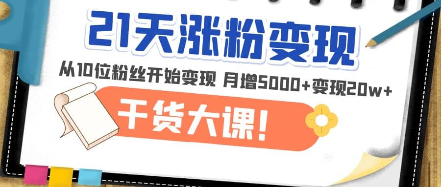 21天精准涨粉变现干货大课：从10位粉丝开始变现 月增5000+-网创社区