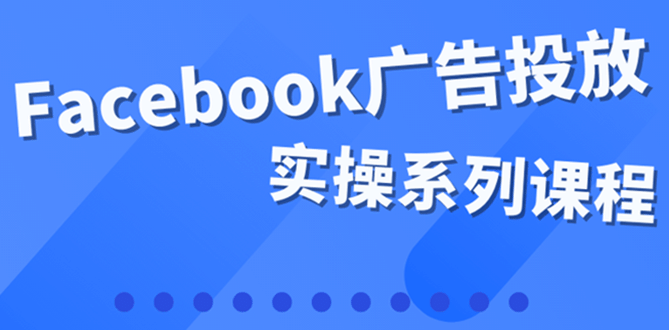百万级广告操盘手带你玩Facebook全系列投放：运营和广告优化技能实操-网创社区