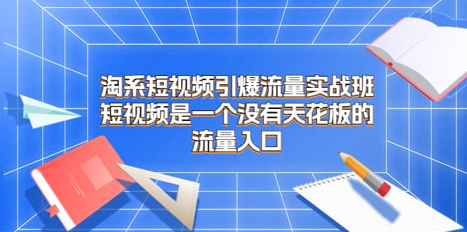 淘系短视频引爆流量实战班，短视频是一个没有天花板的流量入口-网创社区