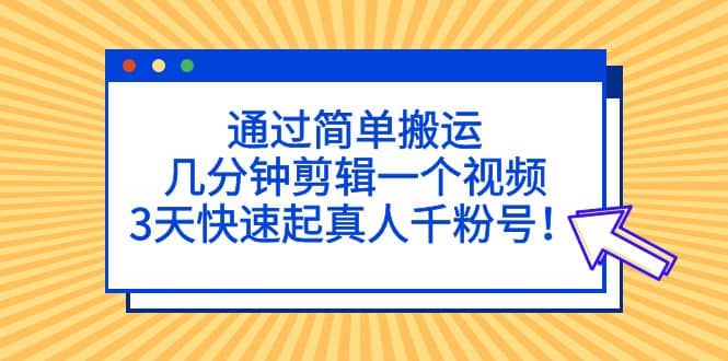 通过简单搬运，几分钟剪辑一个视频，3天快速起真人千粉号-网创社区