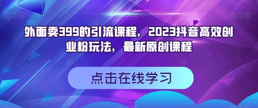 外面卖399的引流课程，2023抖音高效创业粉玩法，最新原创课程-网创社区