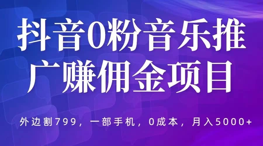 抖音0粉音乐推广赚佣金项目，外边割799，一部手机0成本就可操作，月入5000+-网创社区