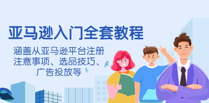 亚马逊入门全套教程，涵盖从亚马逊平台注册注意事项、选品技巧、广告投放等-网创社区