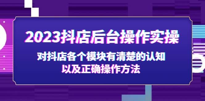 2023抖店后台操作实操，对抖店各个模块有清楚的认知以及正确操作方法-网创社区