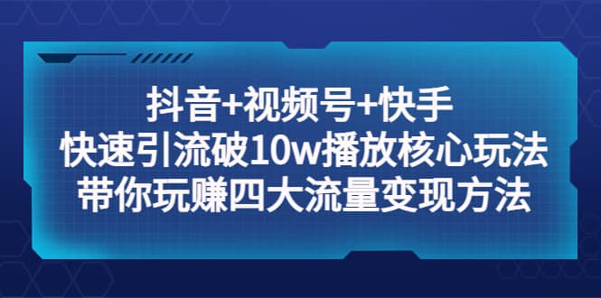 抖音+视频号+快手 快速引流破10w播放核心玩法：带你玩赚四大流量变现方法-网创社区