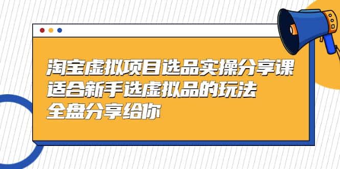 淘宝虚拟项目选品实操分享课，适合新手选虚拟品的玩法 全盘分享给你-网创社区
