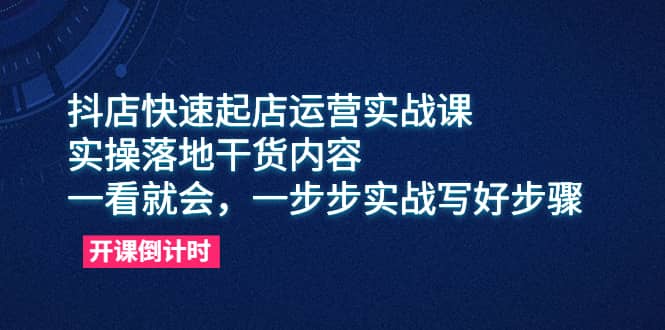 抖店快速起店运营实战课，实操落地干货内容，一看就会，一步步实战写好步骤-网创社区