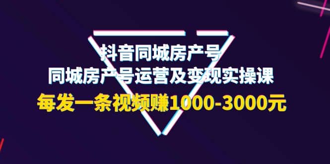 抖音同城房产号，同城房产号运营及变现实操课，每发一条视频赚1000-3000元-网创社区