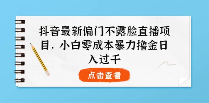 抖音最新偏门不露脸直播项目，小白零成本暴力撸金日入1000+-网创社区