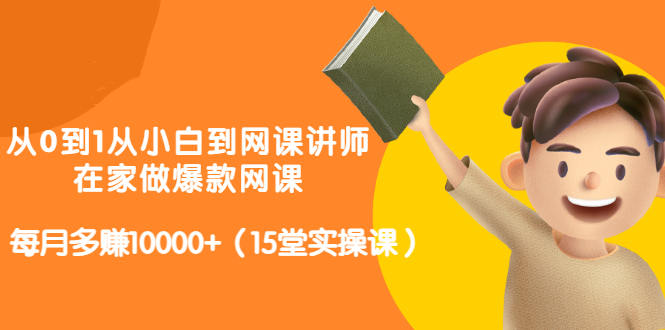 从0到1从小白到网课讲师：在家做爆款网课，每月多赚10000+（15堂实操课）-网创社区