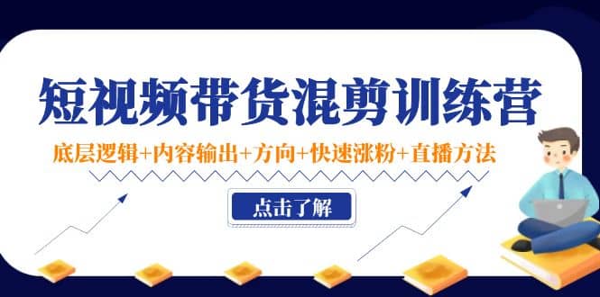 短视频带货混剪训练营：底层逻辑+内容输出+方向+快速涨粉+直播方法！-网创社区