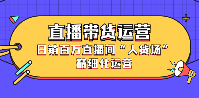 直播带货运营，销百万直播间“人货场”精细化运营-网创社区
