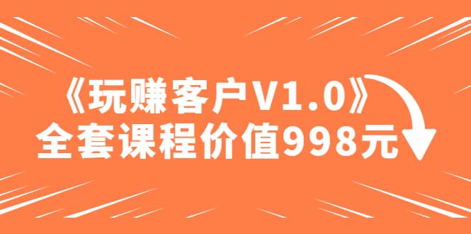 某收费课程《玩赚客户V1.0》全套课程价值998元-网创社区