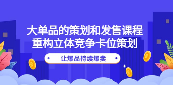 大单品的策划和发售课程：重构立体竞争卡位策划，让爆品持续爆卖-网创社区