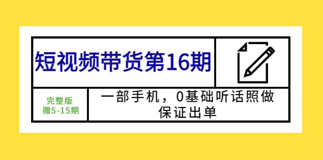 短视频带货第16期：一部手机，0基础听话照做，保证出单-网创社区