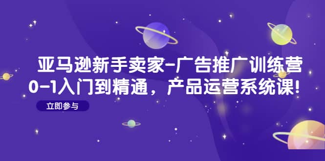 亚马逊新手卖家-广告推广训练营：0-1入门到精通，产品运营系统课-网创社区