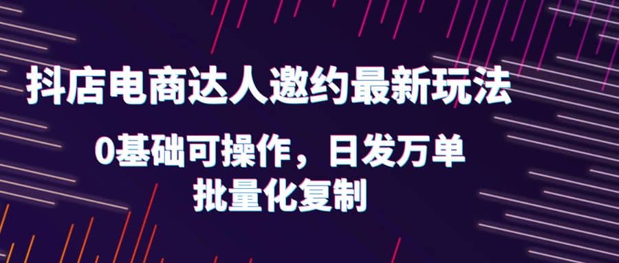 抖店电商达人邀约最新玩法，0基础可操作，日发万单，批量化复制-网创社区