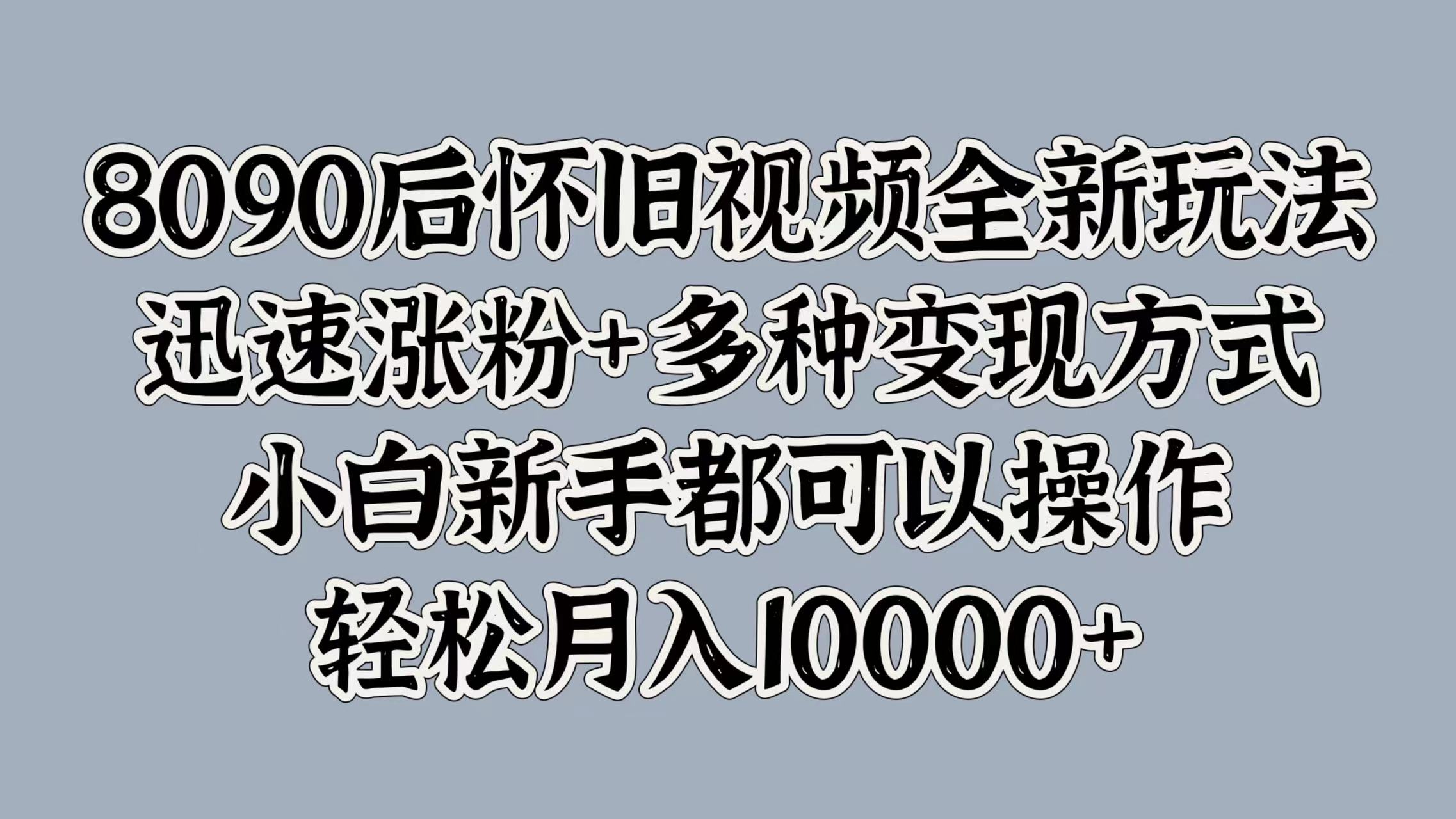 8090后怀旧视频全新玩法，迅速涨粉+多种变现方式，小白新手都可以操作，轻松月入10000+-网创社区