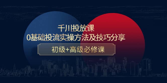 千川投放课：0基础投流实操方法及技巧分享，初级+高级必修课-网创社区