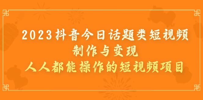 2023抖音今日话题类短视频制作与变现，人人都能操作的短视频项目-网创社区