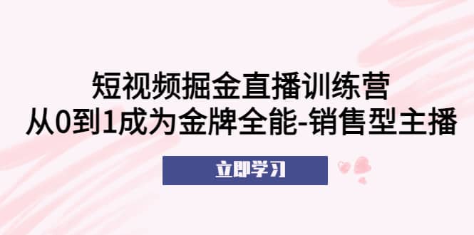 短视频掘金直播训练营：从0到1成为金牌全能-销售型主播-网创社区