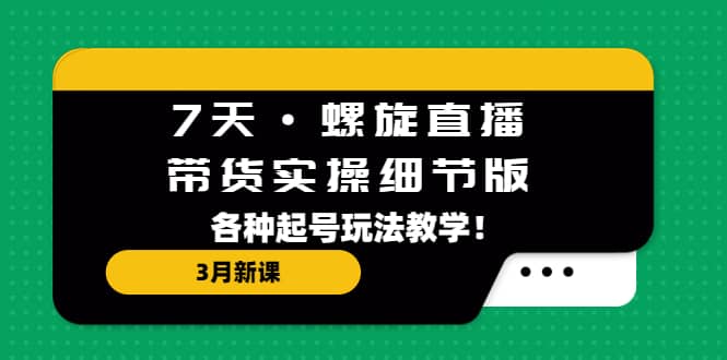 7天·螺旋直播·带货实操细节版：3月新课，各种起号玩法教学-网创社区