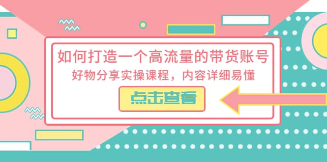 如何打造一个高流量的带货账号，好物分享实操课程，内容详细易懂-网创社区