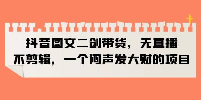 抖音图文二创带货，无直播，不剪辑，一个闷声发大财的项目-网创社区