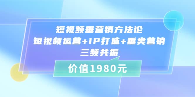 短视频垂营销方法论:短视频运营+IP打造+垂类营销，三频共振（价值1980）-网创社区