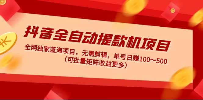 抖音全自动提款机项目：独家蓝海 无需剪辑 单号日赚100～500 (可批量矩阵)-网创社区