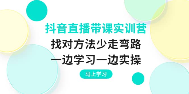 抖音直播带课实训营：找对方法少走弯路，一边学习一边实操-网创社区