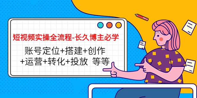 短视频实操全流程-长久博主必学：账号定位+搭建+创作+运营+转化+投放 等等-网创社区
