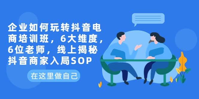 企业如何玩转抖音电商培训班，6大维度，6位老师，线上揭秘抖音商家入局SOP-网创社区