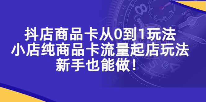 抖店商品卡从0到1玩法，小店纯商品卡流量起店玩法，新手也能做-网创社区