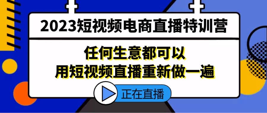 2023短视频电商直播特训营，任何生意都可以用短视频直播重新做一遍-网创社区