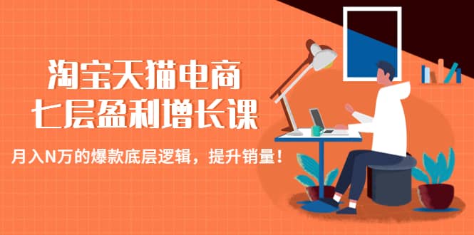 淘宝天猫电商七层盈利增长课：月入N万的爆款底层逻辑，提升销量-网创社区