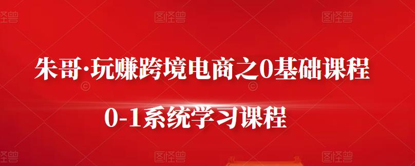 朱哥·玩赚跨境电商之0基础课程，0-1系统学习课程-网创社区