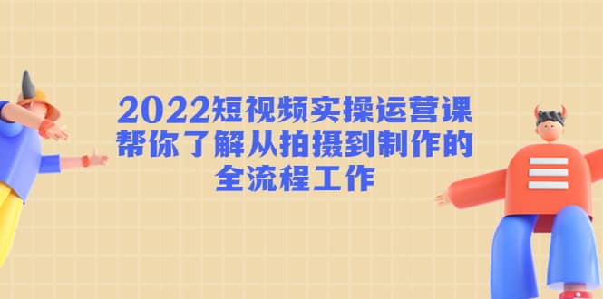 2022短视频实操运营课：帮你了解从拍摄到制作的全流程工作-网创社区