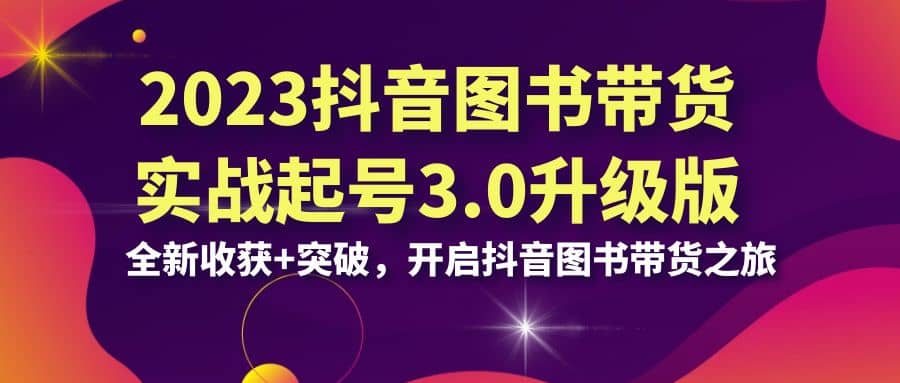 2023抖音 图书带货实战起号3.0升级版：全新收获+突破，开启抖音图书带货之旅-网创社区
