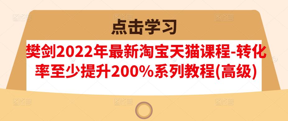 樊剑2022年最新淘宝天猫课程-转化率至少提升200%系列教程(高级)-网创社区