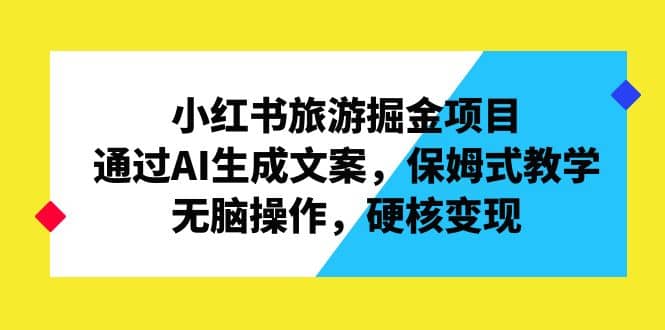 小红书旅游掘金项目，通过AI生成文案，保姆式教学，无脑操作，硬核变现-网创社区