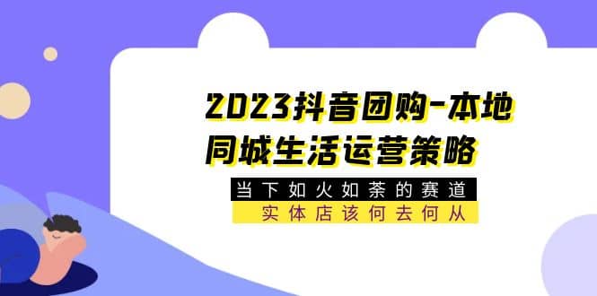 2023抖音团购-本地同城生活运营策略 当下如火如荼的赛道·实体店该何去何从-网创社区