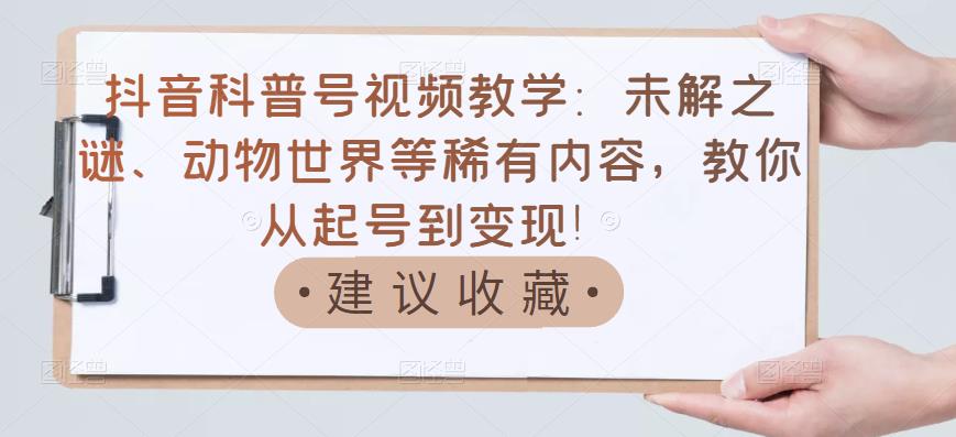 抖音科普号视频教学：未解之谜、动物世界等稀有内容，教你从起号到变现！-网创社区